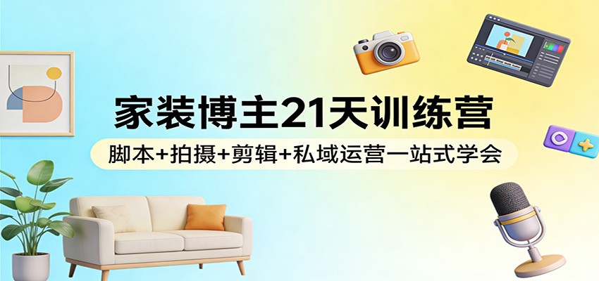 家装博主21天训练营:脚本+拍摄+剪辑+私域运营一站式学会-蜗牛学社