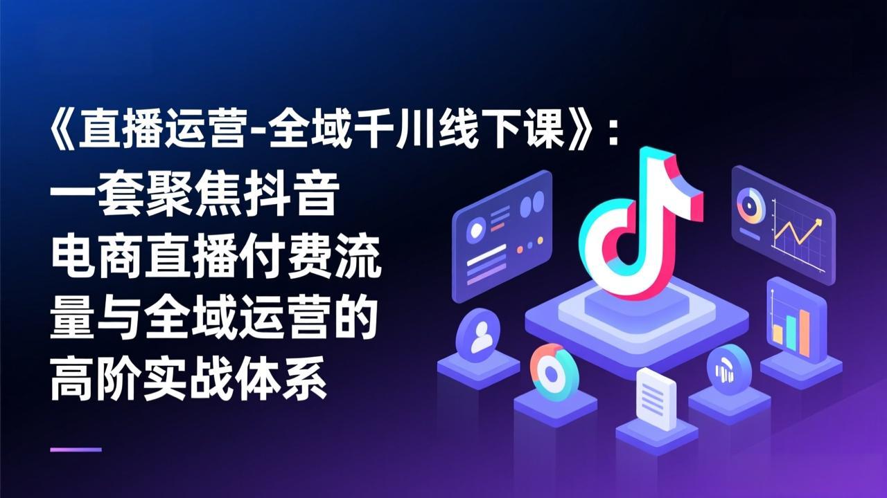 《直播运营-全域千川线下课》：一套聚焦抖音电商直播付费流量与全域运营的高阶实战体系-蜗牛学社