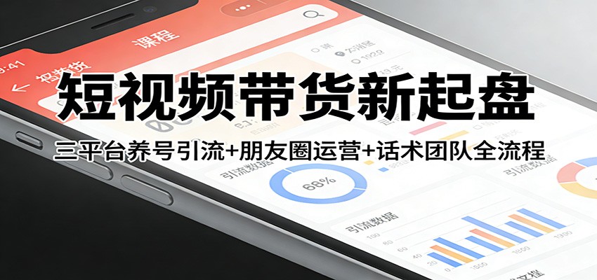 短视频带货新起盘：三平台养号引流+朋友圈运营+话术团队全流程-蜗牛学社