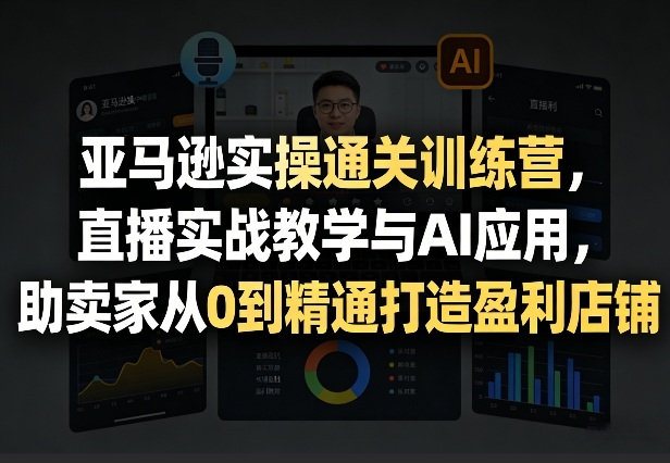 亚马逊实操通关训练营，直播实战教学与AI应用，助卖家从0到精通打造盈利店铺（更新3月）-蜗牛学社