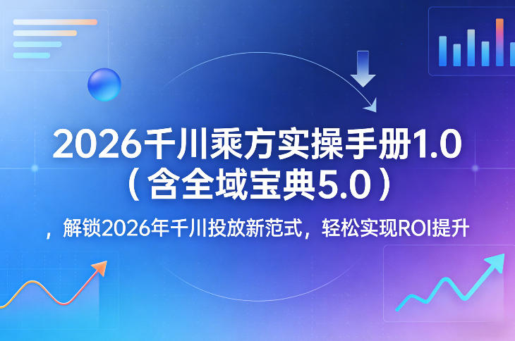 2026千川乘方实操手册1.0（含全域宝典5.0），解锁2026年千川投放新范式，轻松实现ROI提升-蜗牛学社