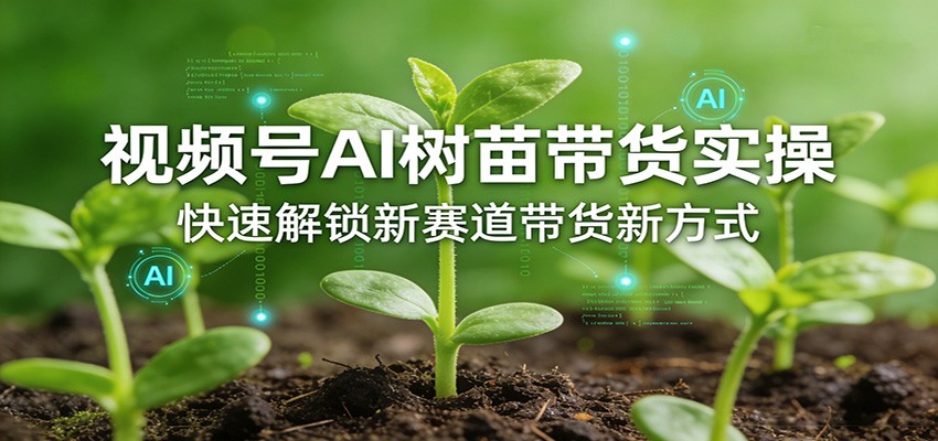 视频号AI树苗带货实操,快速解锁新赛道带货新方式-蜗牛学社