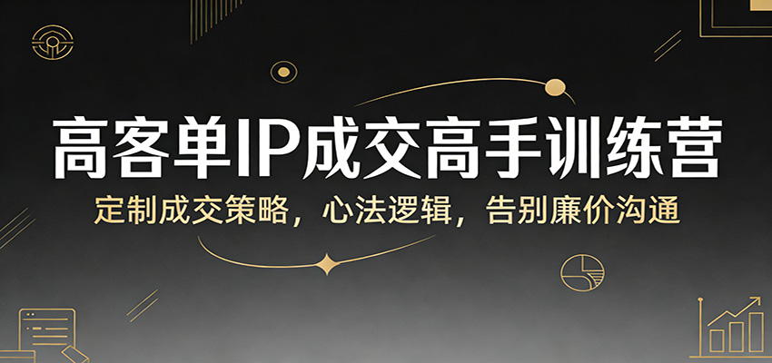 高客单IP成交高手训练营:定制成交策略,心法逻辑,告别廉价沟通-蜗牛学社