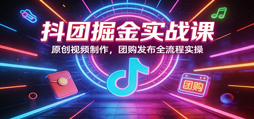 抖团掘金实战课：原创视频制作，团购发布全流程实操-蜗牛学社