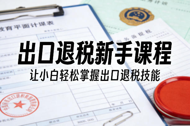 出口退税新手课程,让小白轻松掌握出口退税技能-蜗牛学社