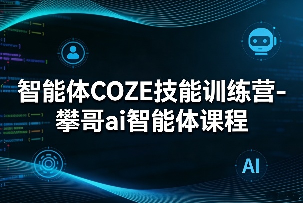 智能体COZE技能训练营-攀哥ai智能体课程-蜗牛学社