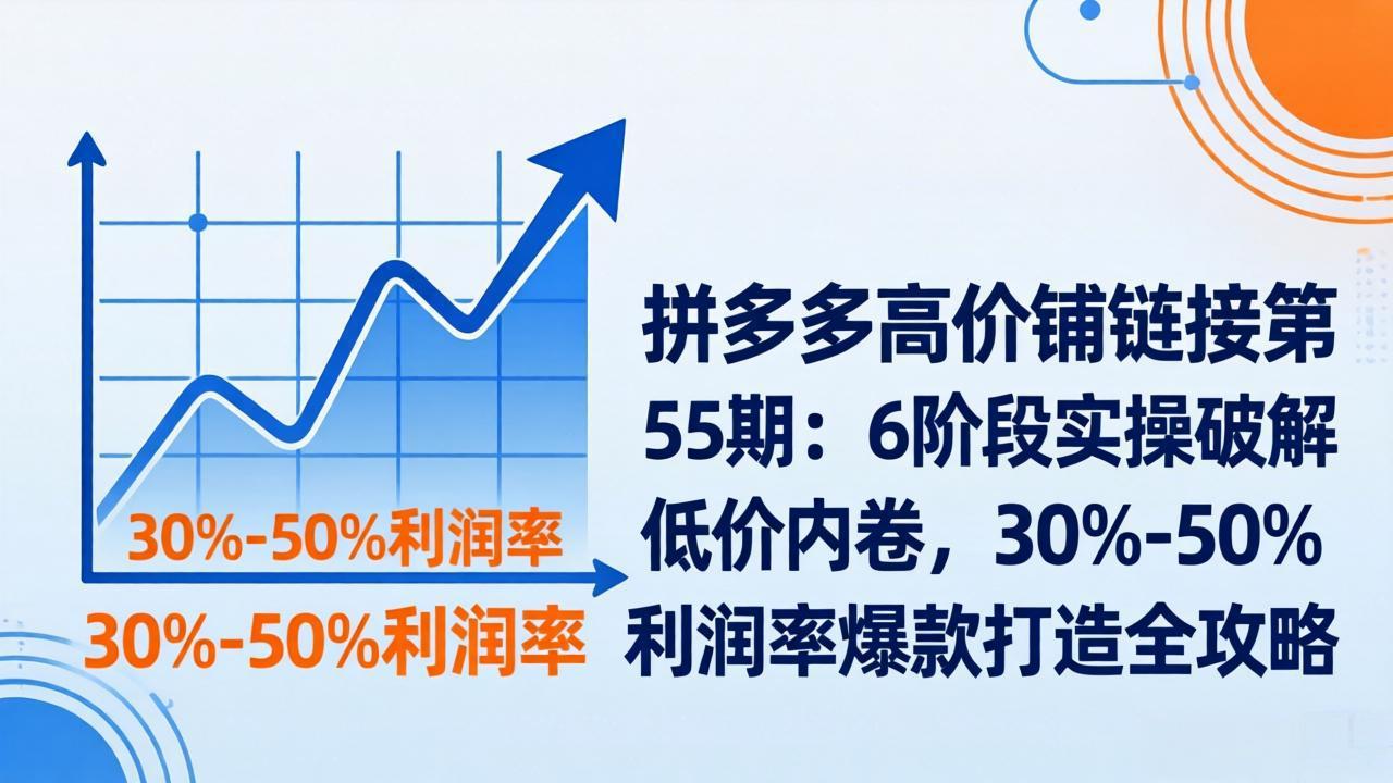 拼多多高价铺链接第55期：6阶段实操破解低价内卷，30%-50%利润率爆款打造全攻略-蜗牛学社