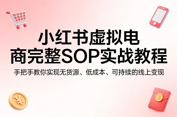 小红书虚拟电商完整SOP实战教程,手把手教你,实现无货源、低成本、可持续的线上变现-蜗牛学社