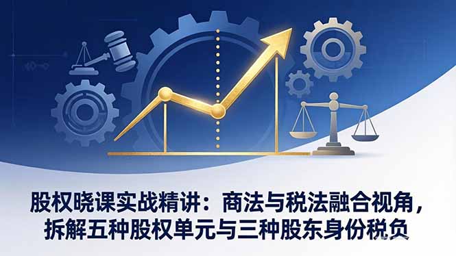 股权晓课实战精讲：商法与税法融合视角，拆解五种股权单元与三种股东身份税负-蜗牛学社