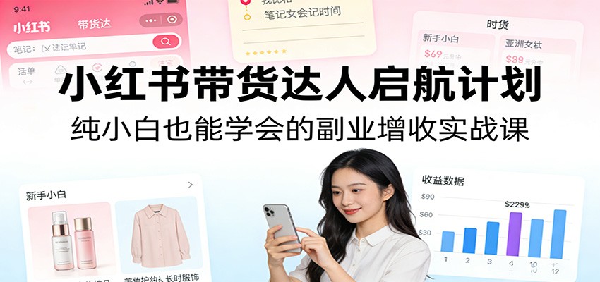 小红书带货达人启航计划:纯小白也能学会的副业增收实战课-蜗牛学社