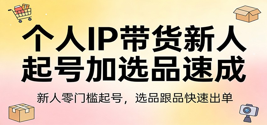 个人IP带货新人起号加选品速成：新人零门槛起号，选品跟品快速出单-蜗牛学社