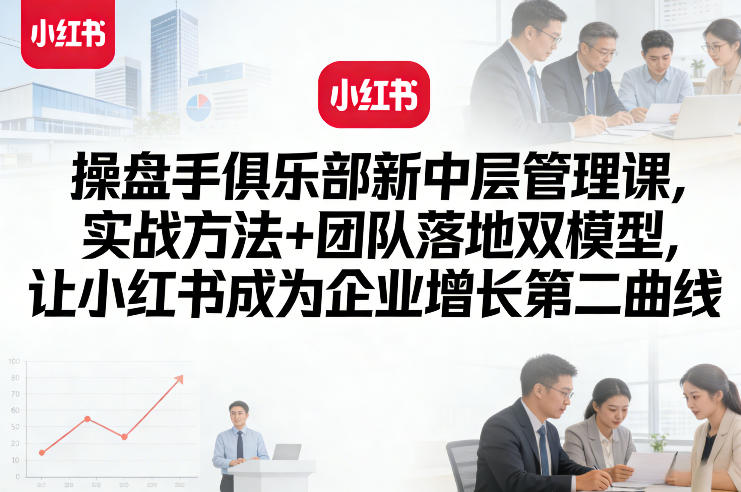 操盘手俱乐部新中层管理课,实战方法+团队落地双模型,让小红书成为企业增长第二曲线-蜗牛学社