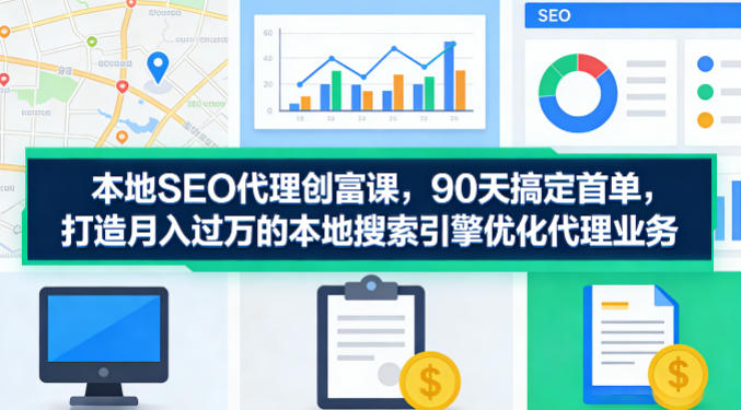 本地SEO代理创富课，90天搞定首单，助您打造月入过W的本地搜索引擎优化代理业务-蜗牛学社