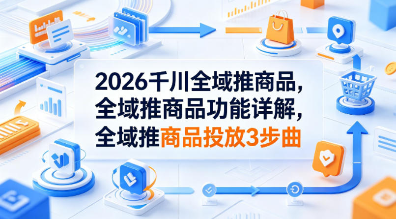 2026千川全域推商品，全域推商品功能详解，全域推商品投放3步曲-蜗牛学社