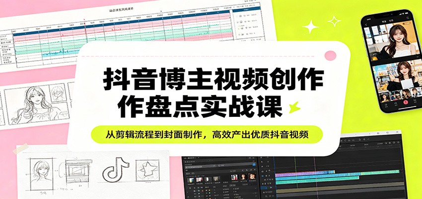 抖音博主视频创作盘点实战课：从剪辑流程到封面制作，高效产出优质抖音视频-蜗牛学社