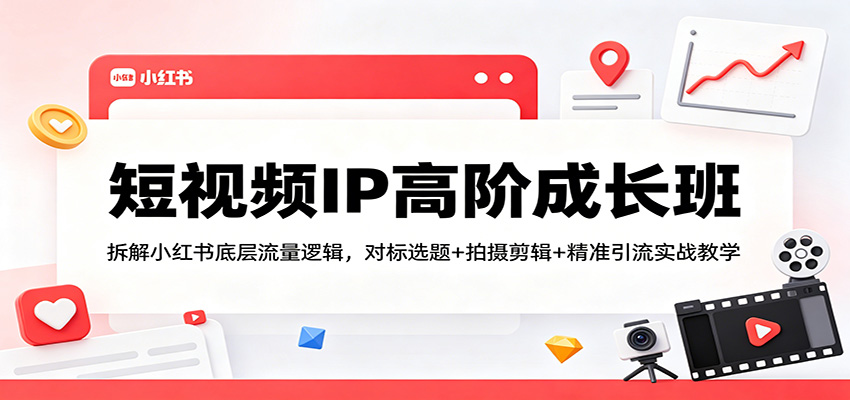 短视频IP高阶成长班：拆解小红书底层流量逻辑，对标选题+拍摄剪辑+ 精准引流实战教学-蜗牛学社