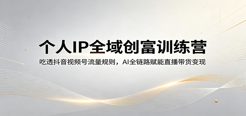 个人IP全域创富训练营：吃透抖音视频号流量规则，AI全链路赋能直播带货变现-蜗牛学社