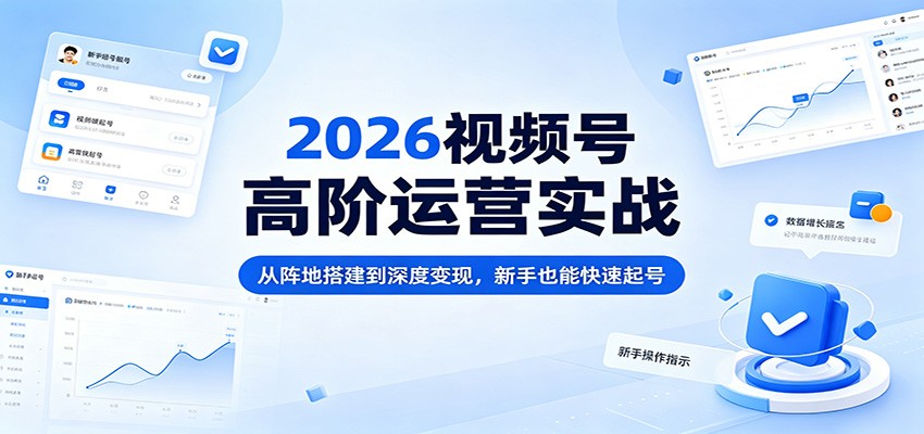 2026视频号高阶运营实战：从阵地搭建到深度变现，新手也能快速起号-蜗牛学社