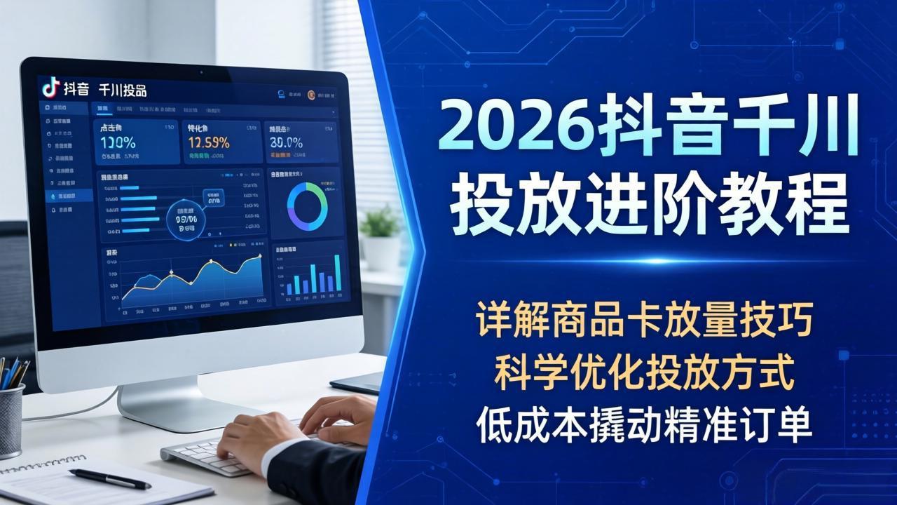 2026抖音千川投放进阶教程，详解商品卡放量技巧，科学优化投放方式，低成本撬动精准订单-蜗牛学社