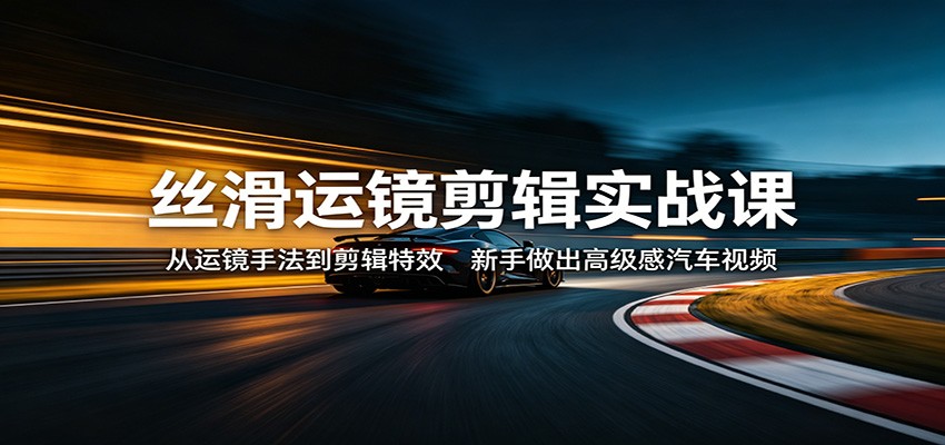 丝滑运镜剪辑实战课：从运镜手法到剪辑特效，新手做出高级感汽车视频-蜗牛学社