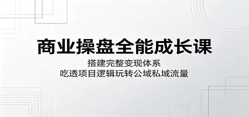 商业操盘全能成长课:搭建完整变现体系,吃透项目逻辑玩转公域私域流量-蜗牛学社