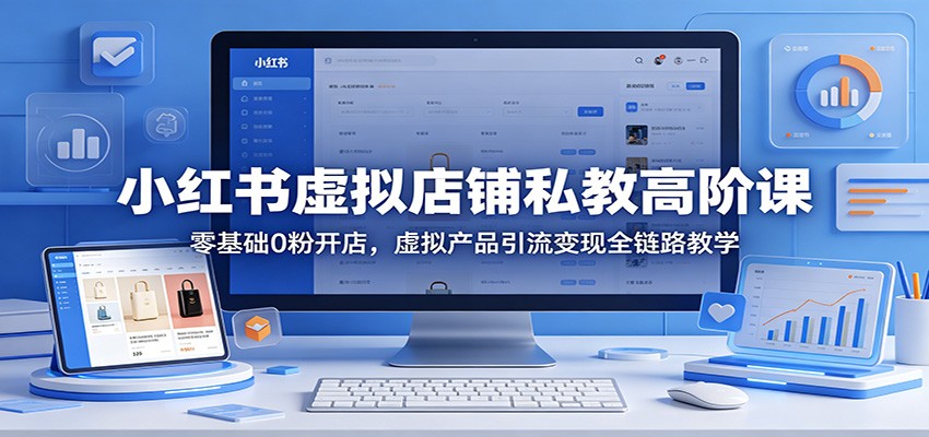 小红书虚拟店铺私教高阶课：零基础0粉开店，虚拟产品引流变现全链路教学-蜗牛学社