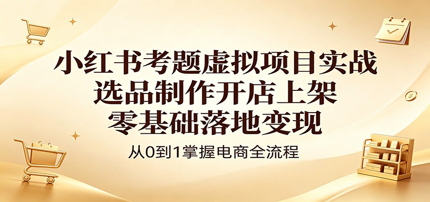 小红书考题虚拟项目实战：选品制作开店上架，零基础落地变现-蜗牛学社