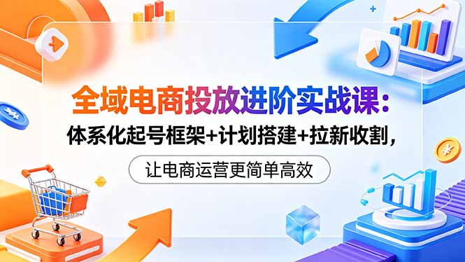 全域电商投放进阶实战课：体系化起号框架+计划搭建+拉新收割，让电商运营更简单高效-蜗牛学社