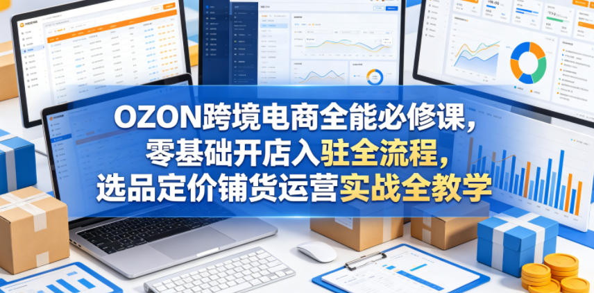 OZON跨境电商全能必修课,零基础开店入驻全流程,选品定价铺货运营实战全教学-蜗牛学社