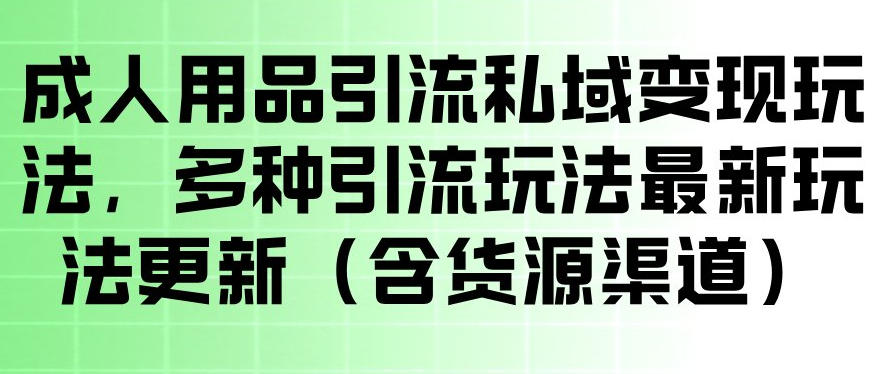 成人用品引流私域变现玩法，多种引流玩法最新玩法，操作简单（含货源渠道）-蜗牛学社