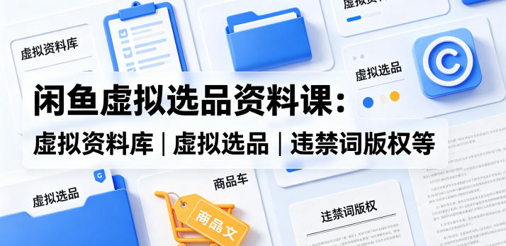 闲鱼虚拟选品资料课：虚拟资料库丨虚拟选品丨违禁词版权等-蜗牛学社