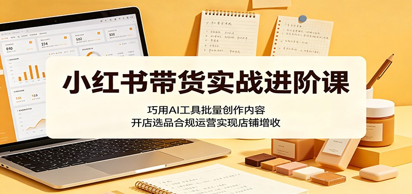 小红书带货实战进阶课:巧用AI工具批量创作内容,开店选品合规运营实现店铺增收-蜗牛学社