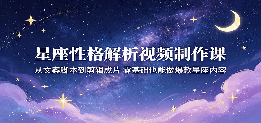 星座性格解析视频制作课：从文案脚本到剪辑成片，零基础也能做爆款星座内容-蜗牛学社