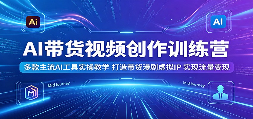 AI带货视频创作训练营：多款主流AI工具实操教学，打造带货漫剧虚拟IP，实现流量变现-蜗牛学社