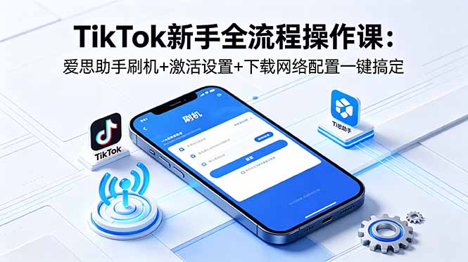 TikTok新手全流程操作课：爱思助手刷机+激活设置+下载网络配置一键搞定-蜗牛学社