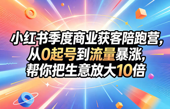 小红书季度商业获客陪跑营,从0起号到流量暴涨,帮你把生意放大10倍-蜗牛学社