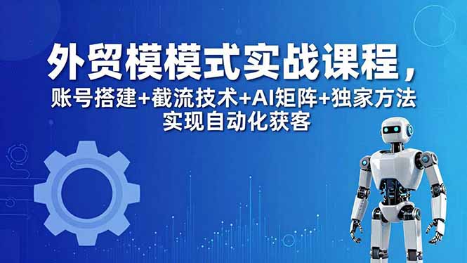 外贸新模式实战课程-更新5月，账号搭建+截流技术+AI矩阵+独家方法实现自动化获客-蜗牛学社