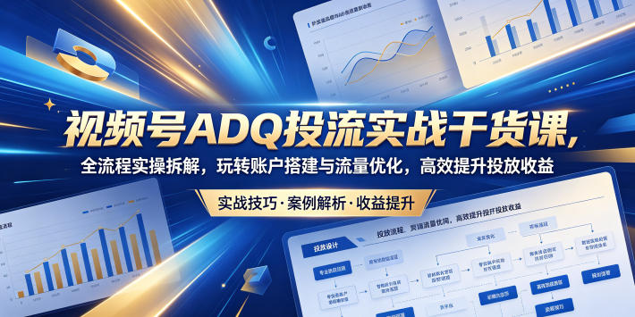 视频号ADQ投流实战干货课,全流程实操拆解,玩转账户搭建与流量优化,高效提升投放收益-蜗牛学社