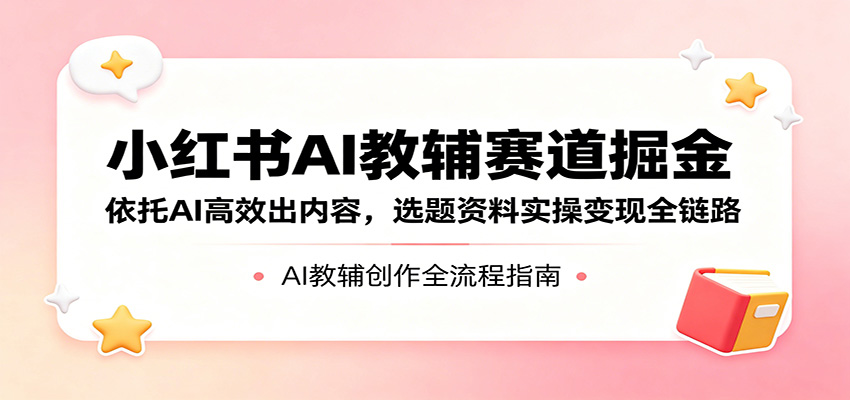 小红书AI教辅赛道掘金：依托AI高效出内容，选题资料实操变现全链路-蜗牛学社
