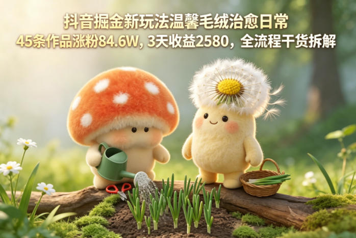 抖音掘金新玩法温馨毛绒治愈日常，45条作品涨粉84.6W，3天收益2580，全流程干货拆解-蜗牛学社
