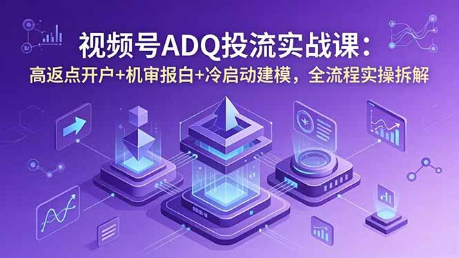 视频号ADQ投流实战课:高返点开户+机审报白+冷启动建模,全流程实操拆解-蜗牛学社