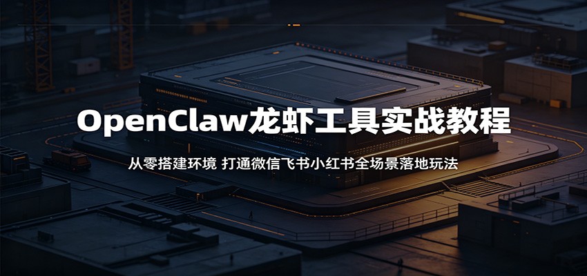 OpenClaw龙虾工具实战教程：从零搭建环境，打通微信飞书小红书全场景落地玩法-蜗牛学社
