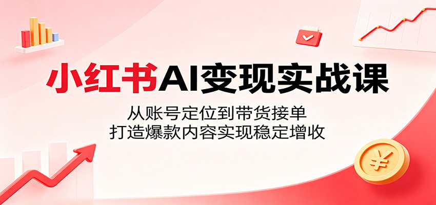 小红书AI变现实战课：从账号定位到带货接单，打造爆款内容实现稳定增收-蜗牛学社