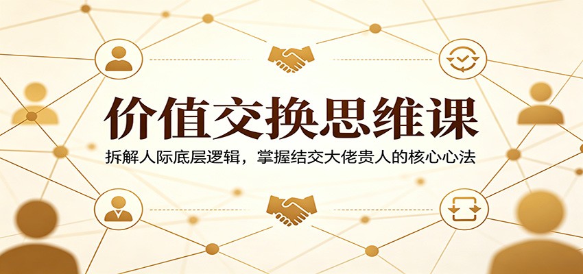 价值交换思维课：拆解人际底层逻辑，掌握结交大佬贵人的核心心法-蜗牛学社