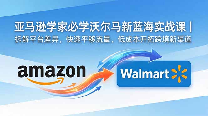 亚马逊卖家必学沃尔玛新蓝海实战课｜拆解平台差异，快速平移流量，低成本开拓跨境新渠道-蜗牛学社