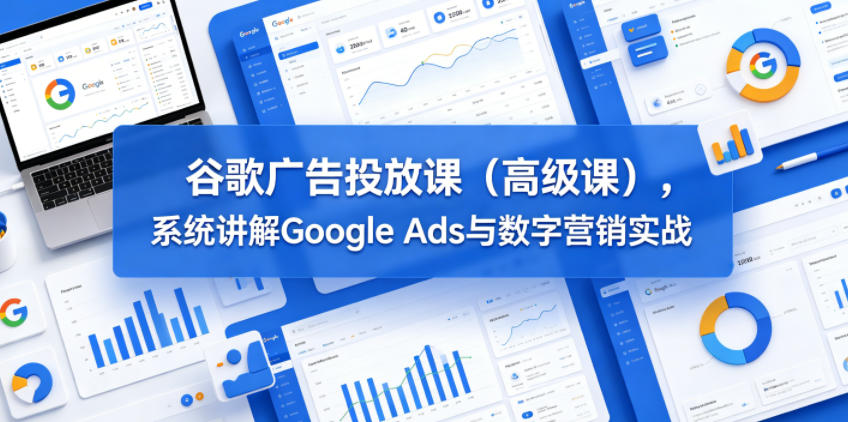 谷歌广告投放课(高级课),系统讲解Google Ads与数字营销实战-蜗牛学社