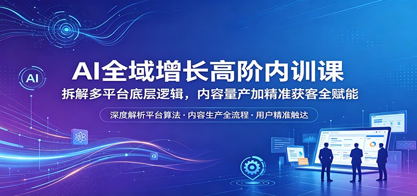 AI全域增长高阶内训课：拆解多平台底层逻辑，内容量产加精准获客全赋能-蜗牛学社