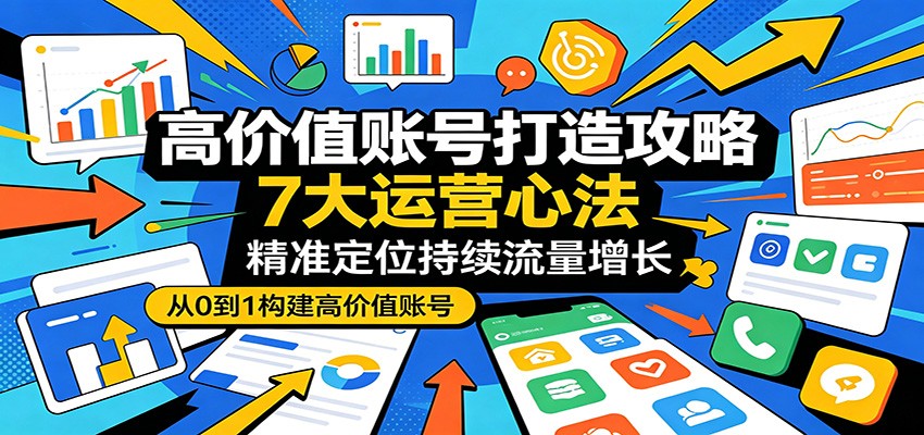 高价值账号打造攻略：7大运营心法，精准定位持续流量增长-蜗牛学社