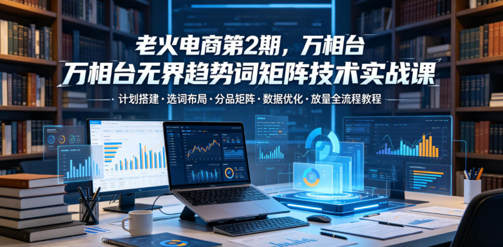 老火电商第2期，万相台无界趋势词矩阵技术实战课，计划搭建・选词布局・分品矩阵・数据优化・放量全流程教程-蜗牛学社
