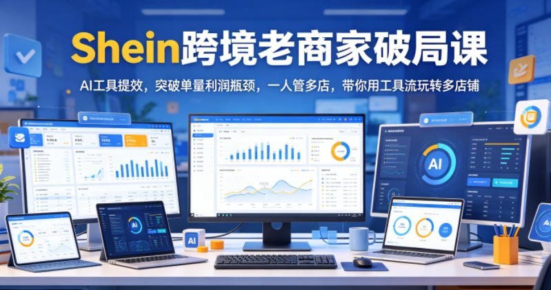 Shein跨境老商家破局课,AI工具提效,突破单量利润瓶颈,一人管多店,带你用工具流玩转多店铺-蜗牛学社